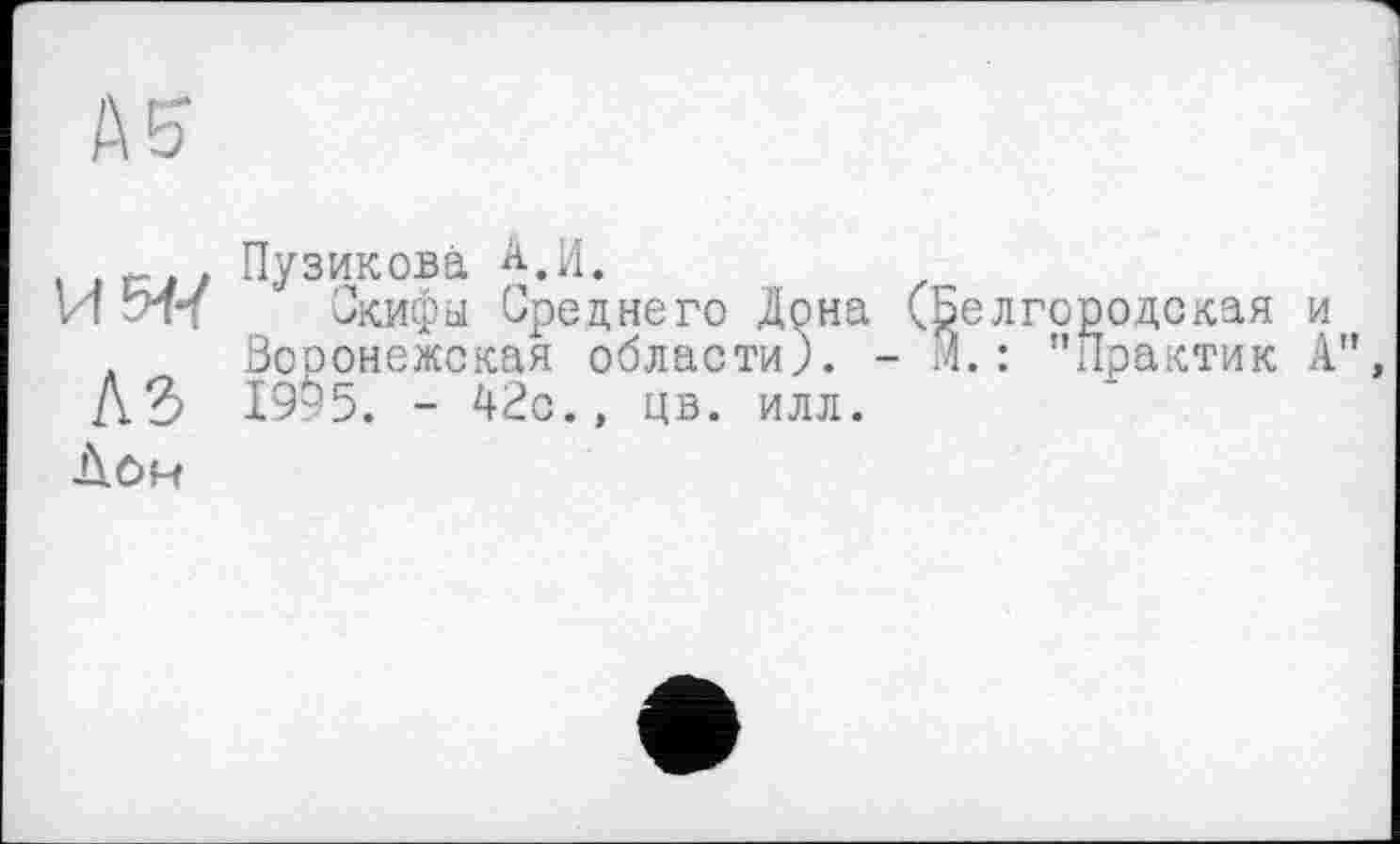 ﻿И 54/ Скифы Среднего Дона (Белгородская и . Вооонежская области). - М. : ’’Практик А", ДЗ 19б5. - 42с., цв. илл.
Лон